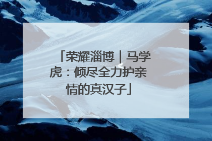 荣耀淄博｜马学虎：倾尽全力护亲情的真汉子