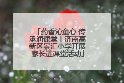 药香沁童心 传承润课堂丨济南高新区景汇小学开展家长进课堂活动