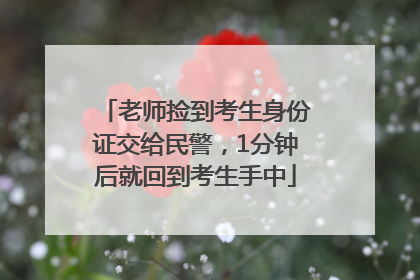 老师捡到考生身份证交给民警，1分钟后就回到考生手中