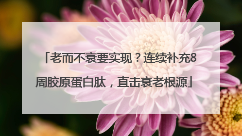 老而不衰要实现？连续补充8周胶原蛋白肽，直击衰老根源