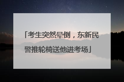 考生突然晕倒，东新民警推轮椅送他进考场