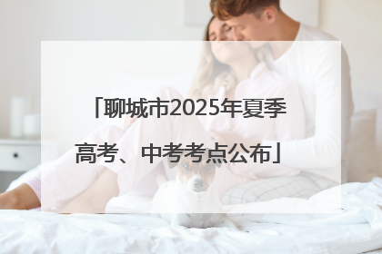 聊城市2025年夏季高考、中考考点公布
