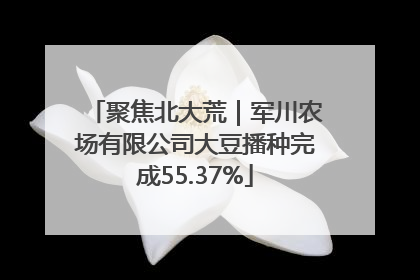 聚焦北大荒｜军川农场有限公司大豆播种完成55.37%