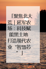 聚焦北大荒｜延军农场：科技赋能黑土地 打造现代农业“智慧芯”