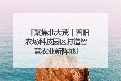 聚焦北大荒｜普阳农场科技园区打造智慧农业新阵地