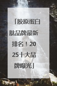 胶原蛋白肽品牌最新排名！2025十大品牌曝光