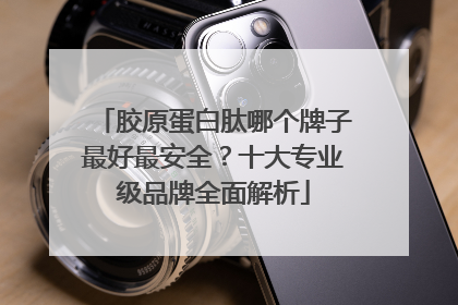 胶原蛋白肽哪个牌子最好最安全？十大专业级品牌全面解析