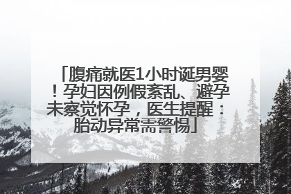 腹痛就医1小时诞男婴！孕妇因例假紊乱、避孕未察觉怀孕，医生提醒：胎动异常需警惕