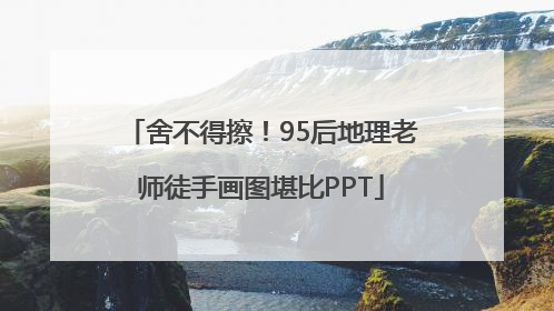 舍不得擦！95后地理老师徒手画图堪比PPT