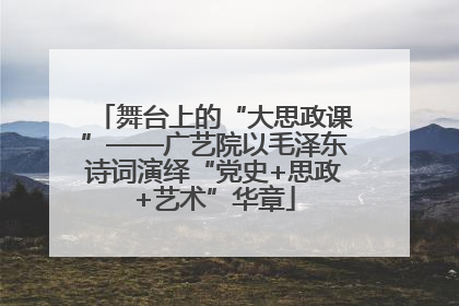 舞台上的“大思政课”——广艺院以毛泽东诗词演绎“党史+思政+艺术”华章