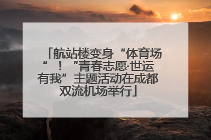 航站楼变身“体育场”！“青春志愿·世运有我”主题活动在成都双流机场举行