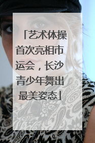 艺术体操首次亮相市运会，长沙青少年舞出最美姿态