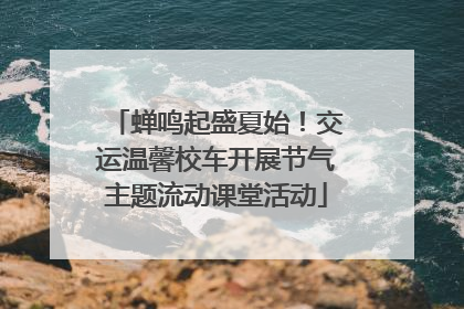 蝉鸣起盛夏始！交运温馨校车开展节气主题流动课堂活动