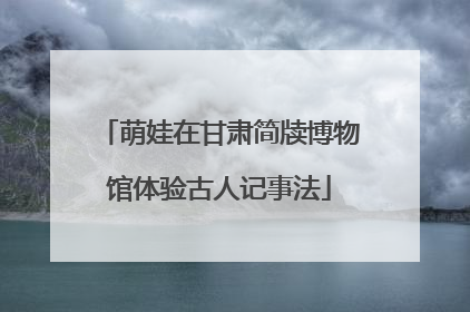 萌娃在甘肃简牍博物馆体验古人记事法