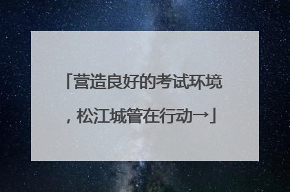 营造良好的考试环境，松江城管在行动→