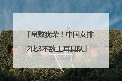 虽败犹荣！中国女排2比3不敌土耳其队