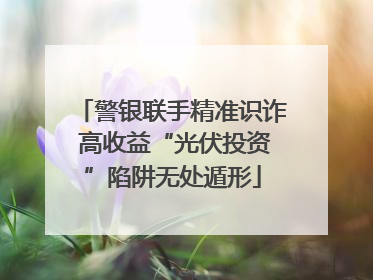 警银联手精准识诈 高收益“光伏投资”陷阱无处遁形