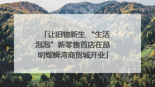 让旧物新生 “生活泡泡”新零售首店在昆明螺蛳湾商贸城开业