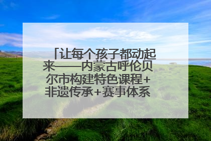 让每个孩子都动起来——内蒙古呼伦贝尔市构建特色课程+非遗传承+赛事体系校园体育生态链