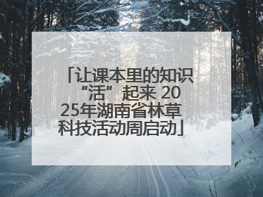 让课本里的知识“活”起来 2025年湖南省林草科技活动周启动