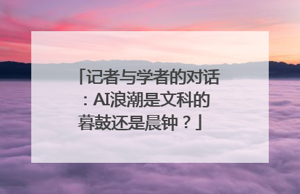 记者与学者的对话：AI浪潮是文科的暮鼓还是晨钟？