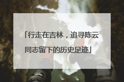 行走在吉林，追寻陈云同志留下的历史足迹