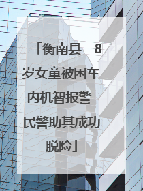衡南县一8岁女童被困车内机智报警 民警助其成功脱险