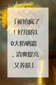 被抢疯了！好用的10大防晒霜，清爽提亮又养肤