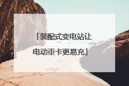 装配式变电站让电动重卡更易充
