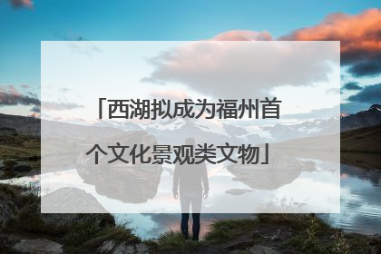 西湖拟成为福州首个文化景观类文物