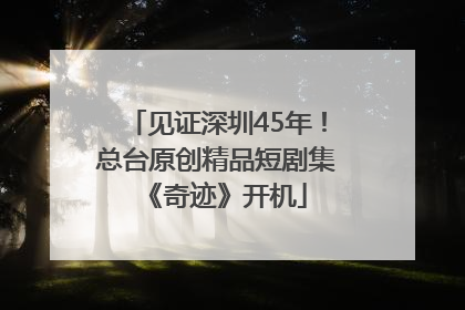 见证深圳45年！总台原创精品短剧集《奇迹》开机
