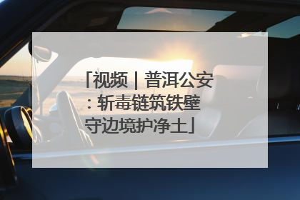 视频｜普洱公安：斩毒链筑铁壁 守边境护净土