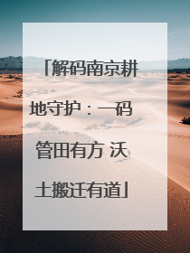 解码南京耕地守护：一码管田有方 沃土搬迁有道
