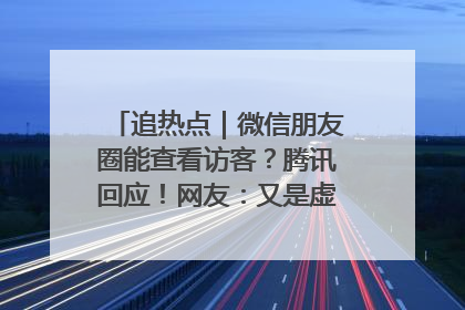 追热点｜微信朋友圈能查看访客？腾讯回应！网友：又是虚惊一场……