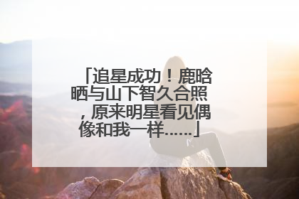 追星成功！鹿晗晒与山下智久合照，原来明星看见偶像和我一样……