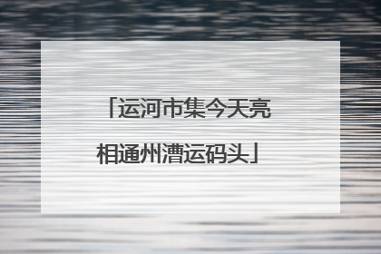运河市集今天亮相通州漕运码头