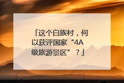 这个白族村，何以获评国家“4A级旅游景区”？