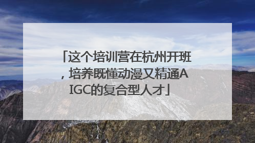 这个培训营在杭州开班，培养既懂动漫又精通AIGC的复合型人才