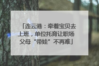 连云港：牵着宝贝去上班，单位托育让职场父母“带娃”不再难