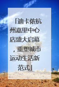 迪卡侬杭州嘉里中心店盛大启幕，重塑城市运动生活新范式