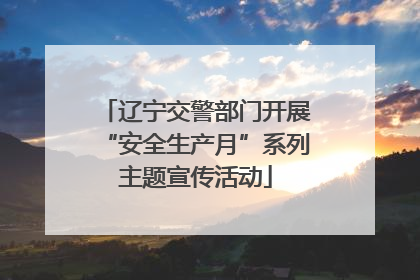 辽宁交警部门开展“安全生产月”系列主题宣传活动