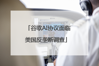 谷歌AI协议面临美国反垄断调查