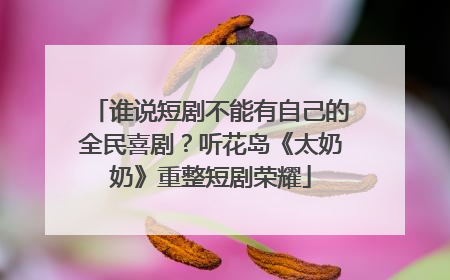 谁说短剧不能有自己的全民喜剧？听花岛《太奶奶》重整短剧荣耀