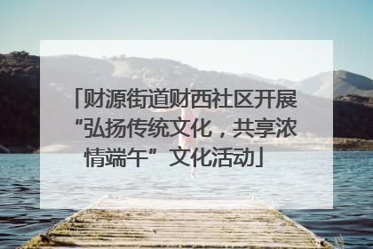 财源街道财西社区开展“弘扬传统文化，共享浓情端午”文化活动