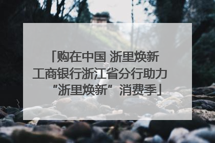 购在中国 浙里焕新 工商银行浙江省分行助力“浙里焕新”消费季