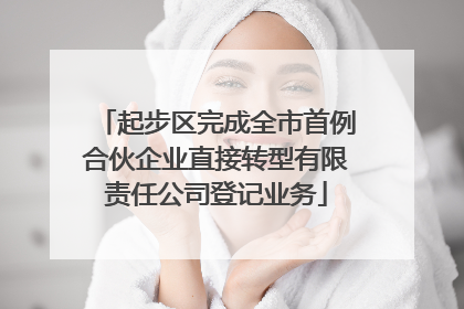 起步区完成全市首例合伙企业直接转型有限责任公司登记业务