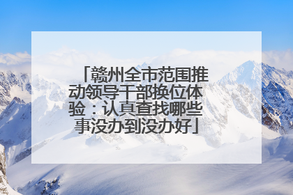 赣州全市范围推动领导干部换位体验：认真查找哪些事没办到没办好