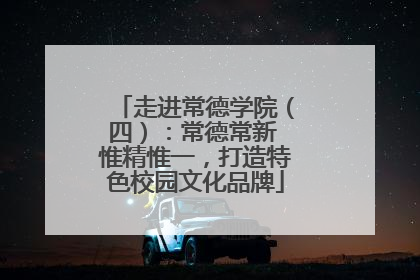 走进常德学院（四）：常德常新 惟精惟一，打造特色校园文化品牌
