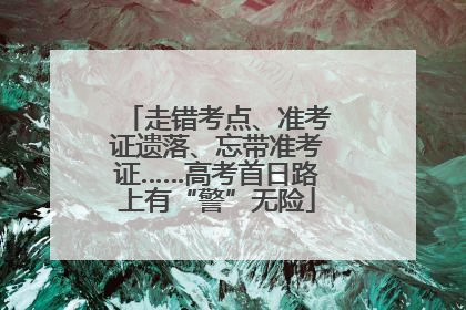 走错考点、准考证遗落、忘带准考证……高考首日路上有“警”无险
