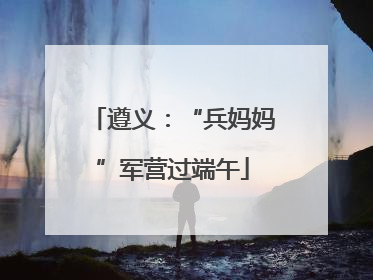 遵义：“兵妈妈”军营过端午